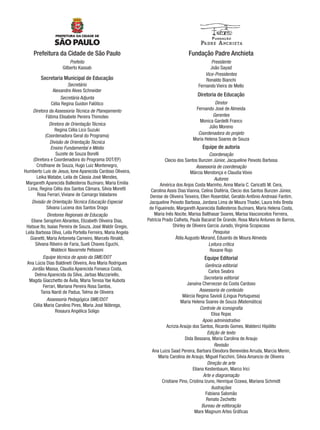 Prefeitura da Cidade de São Paulo
Prefeito
Gilberto Kassab
Secretaria Municipal de Educação
Secretário
Alexandre Alves Schneider
Secretária Adjunta
Célia Regina Guidon Falótico
Diretora da Assessoria Técnica de Planejamento
Fátima Elisabete Pereira Thimoteo
Diretora de Orientação Técnica
Regina Célia Lico Suzuki
(Coordenadora Geral do Programa)
Divisão de Orientação Técnica
Ensino Fundamental e Médio
Suzete de Souza Borelli
(Diretora e Coordenadora do Programa DOT/EF)
Cristhiane de Souza, Hugo Luiz Montenegro,
Humberto Luis de Jesus, Ione Aparecida Cardoso Oliveira,
Leika Watabe, Leila de Cássia José Mendes,
Margareth Aparecida Ballesteros Buzinaro, Maria Emilia
Lima, Regina Célia dos Santos Câmara, Silvia Moretti
Rosa Ferrari, Viviane de Camargo Valadares
Divisão de Orientação Técnica Educação Especial
Silvana Lucena dos Santos Drago
Diretores Regionais de Educação
Eliane Seraphim Abrantes, Elizabeth Oliveira Dias,
Hatsue Ito, Isaias Pereira de Souza, José Waldir Gregio,
Leila Barbosa Oliva, Leila Portella Ferreira, Maria Angela
Gianetti, Maria Antonieta Carneiro, Marcelo Rinaldi,
Silvana Ribeiro de Faria, Sueli Chaves Eguchi,
Waldecir Navarrete Pelissoni
Equipe técnica de apoio da SME/DOT
Ana Lúcia Dias Baldineti Oliveira, Ana Maria Rodrigues
Jordão Massa, Claudia Aparecida Fonseca Costa,
Delma Aparecida da Silva, Jarbas Mazzariello,
Magda Giacchetto de Ávila, Maria Teresa Yae Kubota
Ferrari, Mariana Pereira Rosa Santos,
Tania Nardi de Padua, Telma de Oliveira
Assessoria Pedagógica SME/DOT
Célia Maria Carolino Pires, Maria José Nóbrega,
Rosaura Angélica Soligo
Fundação Padre Anchieta
Presidente
João Sayad
Vice-Presidentes
Ronaldo Bianchi
Fernando Vieira de Mello
Diretoria de Educação
Diretor
Fernando José de Almeida
Gerentes
Monica Gardelli Franco
Júlio Moreno
Coordenadora do projeto
Maria Helena Soares de Souza
Equipe de autoria
Coordenação
Clecio dos Santos Bunzen Júnior, Jacqueline Peixoto Barbosa
Assessoria de coordenação
Márcia Mendonça e Claudia Vóvio
Autores
América dos Anjos Costa Marinho, Anna Maria C. Caricatti M. Cera,
Carolina Assis Dias Vianna, Celina Diaféria, Clecio dos Santos Bunzen Júnior,
Denise de Oliveira Teixeira, Ellen Rosenblat, Geraldo Antônio Andreasi Fantim,
Jacqueline Peixoto Barbosa, Jordana Lima de Moura Thadei, Laura Inês Breda
de Figueiredo, Margareth Aparecida Ballesteros Buzinaro, Maria Helena Costa,
Maria Inês Nocite, Marisa Balthasar Soares, Marisa Vasconcelos Ferreira,
Patrícia Prado Calheta, Paula Bacarat De Grande, Rosa Maria Antunes de Barros,
Shirley de Oliveira Garcia Jurado, Virginia Scopacasa
Pesquisa
Átila Augusto Morand, Eduardo de Moura Almeida
Leitura crítica
Roxane Rojo
Equipe Editorial
Gerência editorial
Carlos Seabra
Secretaria editorial
Janaína Chervezan da Costa Cardoso
Assessoria de conteúdo
Márcia Regina Savioli (Língua Portuguesa)
Maria Helena Soares de Souza (Matemática)
Controle de iconograﬁa
Elisa Rojas
Apoio administrativo
Acrizia Araújo dos Santos, Ricardo Gomes, Walderci Hipólito
Edição de texto
Dida Bessana, Maria Carolina de Araujo
Revisão
Ana Luiza Saad Pereira, Barbara Eleodora Benevides Arruda, Marcia Menin,
Maria Carolina de Araujo, Miguel Facchini, Silvia Amancio de Oliveira
Direção de arte
Eliana Kestenbaum, Marco Irici
Arte e diagramação
Cristiane Pino, Cristina Izuno, Henrique Ozawa, Mariana Schmidt
Ilustrações
Fabiana Salomão
Renato Zechetto
Bureau de editoração
Mare Magnum Artes Gráﬁcas
Port3ºAnoPROF.indd 3Port3ºAnoPROF.indd 3 9/16/10 10:58 AM9/16/10 10:58 AM
 