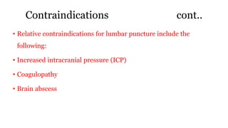 Contraindications cont..
• Relative contraindications for lumbar puncture include the
following:
• Increased intracranial pressure (ICP)
• Coagulopathy
• Brain abscess
 