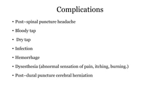 Complications
• Post–spinal puncture headache
• Bloody tap
• Dry tap
• Infection
• Hemorrhage
• Dysesthesia (abnormal sensation of pain, itching, burning.)
• Post–dural puncture cerebral herniation
 