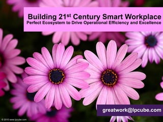 Building 21st Century Smart Workplace Perfect Ecosystem to Drive Operational Efficiency and Excellence  greatwork@lpcube.com © 2010 www.lpcube.com 