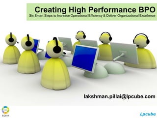 Creating High Performance BPO Six Smart Steps to Increase Operational Efficiency & Deliver Organizational Excellence lakshman.pillai@lpcube.com 