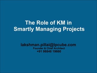 The Role of KM in  Smartly Managing Projects [email_address]   Founder & Chief Architect +91 98848 19660 