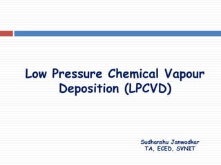 Low Pressure Chemical Vapour
Deposition (LPCVD)
Sudhanshu Janwadkar
TA, ECED, SVNIT
 