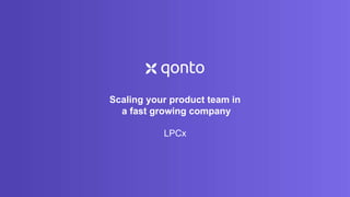 Scaling your product team in
a fast growing company
LPCx
 
