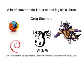 A la découverte de Linux et des logiciels libres
Greg Siebrand
Cette présentation est sous licence Creative Commons Attribution Share-alike 2.0 BE
 