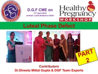 +
D.G.F CME on
11th April 2018
at Hotel Leela Ambiance Delhi
Luteal Phase Defect
Contributors
Dr.Shweta Mittal Gupta & DGF Team Experts
 