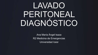 LAVADO
PERITONEAL
DIAGNÓSTICO
Ana María Ángel Isaza
R2 Medicina de Emergencias
Universidad Icesi
 