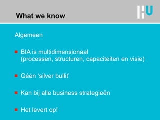 What we know Algemeen BIA is multidimensionaal  (processen, structuren, capaciteiten en visie) Géén ‘silver bullit’ Kan bij alle business strategieën Het levert op! 