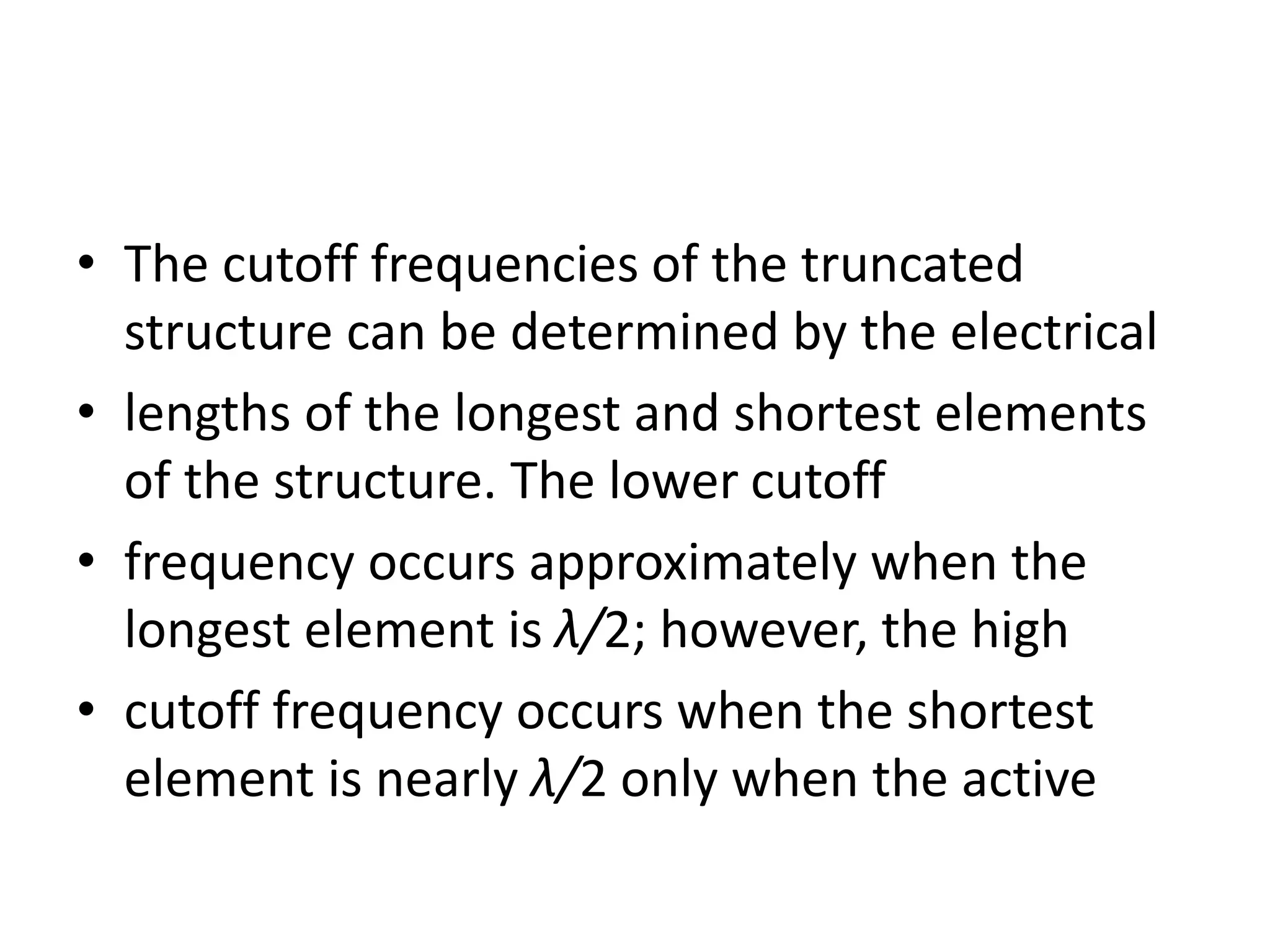 • The cutoff frequencies of the truncated
structure can be determined by the electrical
• lengths of the longest and shortest elements
of the structure. The lower cutoff
• frequency occurs approximately when the
longest element is λ/2; however, the high
• cutoff frequency occurs when the shortest
element is nearly λ/2 only when the active
 