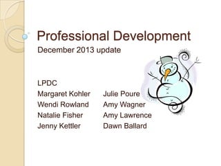 Professional Development
December 2013 update

LPDC
Margaret Kohler
Wendi Rowland
Natalie Fisher
Jenny Kettler

Julie Poure
Amy Wagner
Amy Lawrence
Dawn Ballard

 
