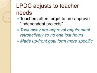 LPDC adjusts to teacher
needs
Teachers often forgot to pre-approve
“independent projects”
 Took away pre-approval requirement
retroactively so no one lost hours
 Made up-front goal form more specific


 
