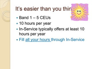 It’s easier than you think
Band 1 – 5 CEUs
 10 hours per year
 In-Service typically offers at least 10
hours per year
 Fill all your hours through In-Service


 