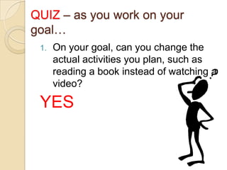 QUIZ – as you work on your
goal…
1.

On your goal, can you change the
actual activities you plan, such as
reading a book instead of watching a
video?

YES

 