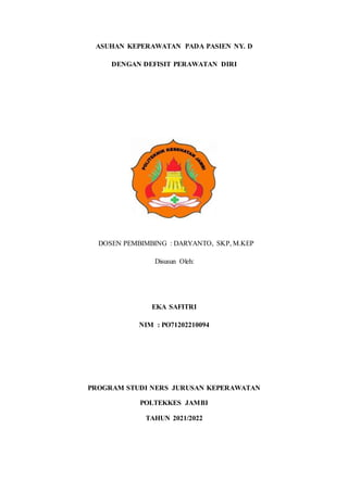 ASUHAN KEPERAWATAN PADA PASIEN NY. D
DENGAN DEFISIT PERAWATAN DIRI
DOSEN PEMBIMBING : DARYANTO, SKP, M.KEP
Disusun Oleh:
EKA SAFITRI
NIM : PO71202210094
PROGRAM STUDI NERS JURUSAN KEPERAWATAN
POLTEKKES JAMBI
TAHUN 2021/2022
 