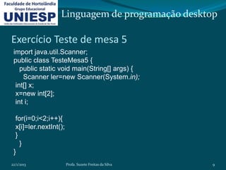 Linguagem de programação desktop

Exercício Teste de mesa 5
 import java.util.Scanner;
 public class TesteMesa5 {
    public static void main(String[] args) {
     Scanner ler=new Scanner(System.in);
  int[] x;
  x=new int[2];
  int i;

  for(i=0;i<2;i++){
  x[i]=ler.nextInt();
  }
    }
 }
22/1/2013               Profa. Suzete Freitas da Silva   9
 