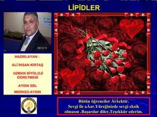 Bütün öğrenciler çiçektir. Sevgi ile açar.Yüreğinizde sevgi eksik olmasın .Başarılar diler,Teşekkür ederim. HAZIRLAYAN :  ALİ İHSAN KIRTAŞ UZMAN BİYOLOJİ ÖĞRETMENİ AYDIN SBL MERKEZ-AYDIN LİPİDLER 