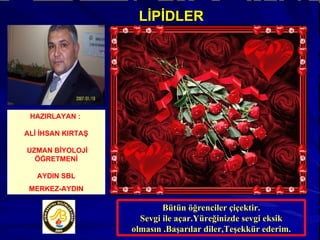 Bütün öğrenciler çiçektir. Sevgi ile açar.Yüreğinizde sevgi eksik olmasın .Başarılar diler,Teşekkür ederim. HAZIRLAYAN :  ALİ İHSAN KIRTAŞ UZMAN BİYOLOJİ ÖĞRETMENİ AYDIN SBL MERKEZ-AYDIN LİPİDLER 