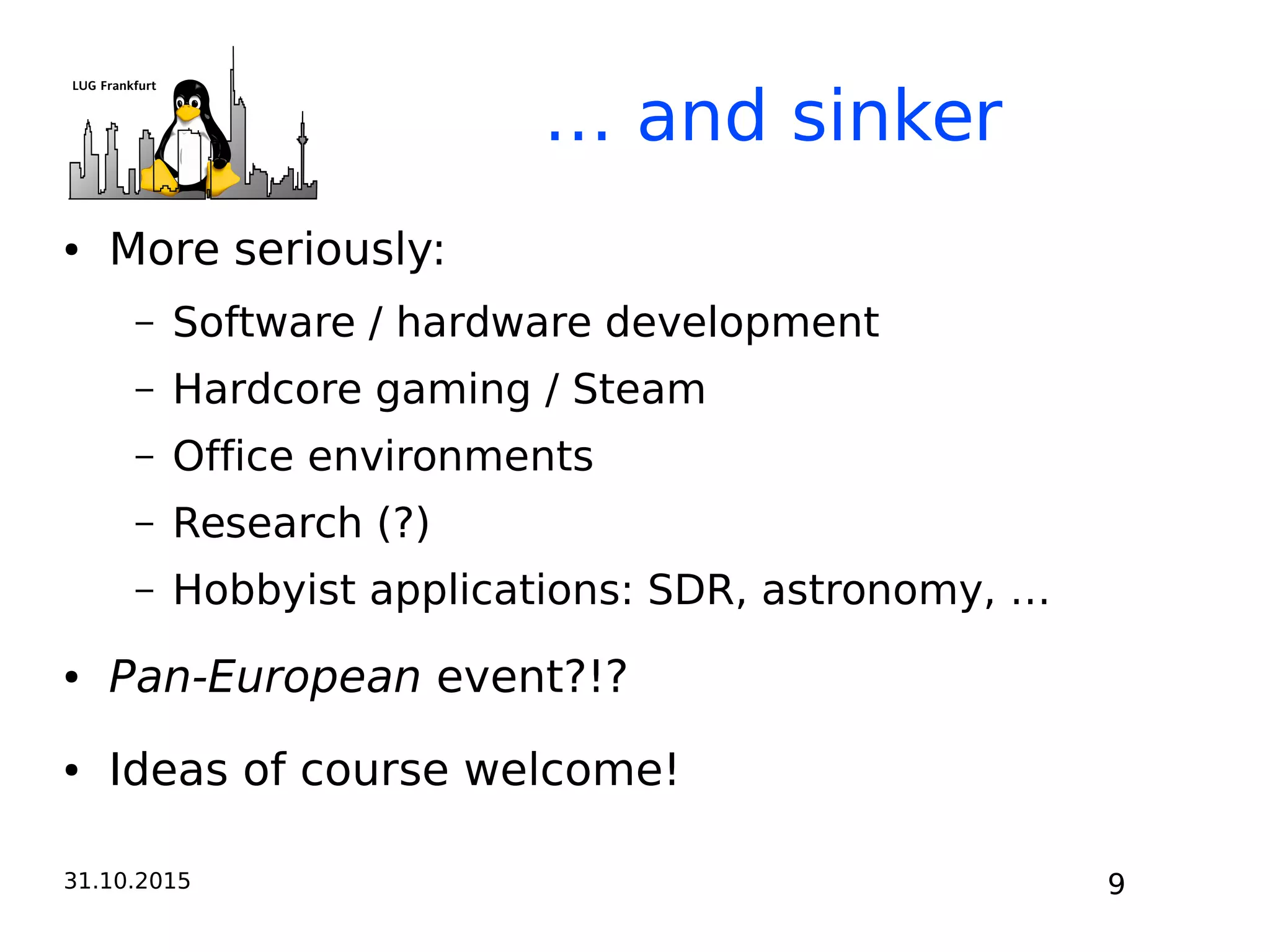 31.10.2015 9
● More seriously:
– Software / hardware development
– Hardcore gaming / Steam
– Office environments
– Research (?)
– Hobbyist applications: SDR, astronomy, …
● Pan-European event?!?
● Ideas of course welcome!
… and sinker
 