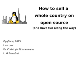 How to sell a
whole country on
open source
(and have fun along the way)
OggCamp 2015
Liverpool
Dr. Christoph Zimmermann
LUG Frankfurt
 