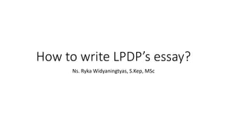 How to write LPDP’s essay?
Ns. Ryka Widyaningtyas, S.Kep, MSc
 