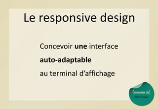 Le responsive design
Concevoir une interface
auto-adaptable
au terminal d’affichage
 