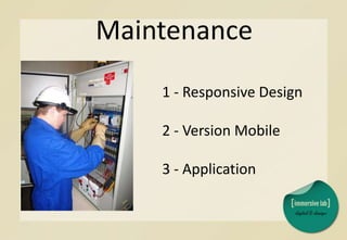Maintenance
1 - Responsive Design
2 - Version Mobile
3 - Application
 