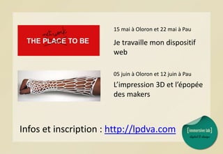 05 juin à Oloron et 12 juin à Pau
L’impression 3D et l’épopée
des makers
15 mai à Oloron et 22 mai à Pau
Je travaille mon dispositif
web
Infos et inscription : http://lpdva.com
 
