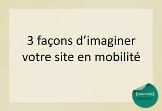 3 façons d’imaginer
votre site en mobilité
 
