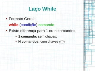 Laço While 
● Formato Geral: 
while (condição) comando; 
● Existe diferença para 1 ou n comandos 
– 1 comando: sem chaves; 
– N comandos: com chaves ({ }) 
 