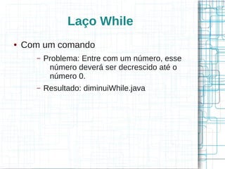 Laço While 
● Com um comando 
– Problema: Entre com um número, esse 
número deverá ser decrescido até o 
número 0. 
– Resultado: diminuiWhile.java 
 