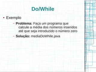 Do/While 
● Exemplo 
– Problema: Faça um programa que 
calcule a média dos números inseridos 
até que seja introduzido o número zero 
– Solução: mediaDoWhile.java 
 