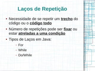 Laços de Repetição 
● Necessidade de se repetir um trecho do 
código ou o código todo 
● Número de repetições pode ser fixar ou 
estar atreladas a uma condição 
● Tipos de Laços em Java: 
– For 
– While 
– Do/While 
 