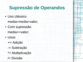 Supressão de Operandos 
● Uso clássico 
media=media+valor; 
● Com supressão 
media+=valor; 
● Usos 
+= Adição 
-= Subtração 
*= Multiplicação 
/= Divisão 
 