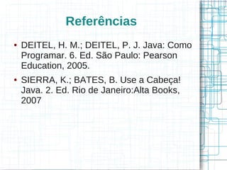 Referências 
● DEITEL, H. M.; DEITEL, P. J. Java: Como 
Programar. 6. Ed. São Paulo: Pearson 
Education, 2005. 
● SIERRA, K.; BATES, B. Use a Cabeça! 
Java. 2. Ed. Rio de Janeiro:Alta Books, 
2007 
