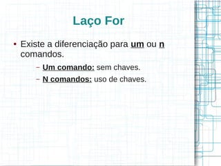 Laço For 
● Existe a diferenciação para um ou n 
comandos. 
– Um comando: sem chaves. 
– N comandos: uso de chaves. 
 