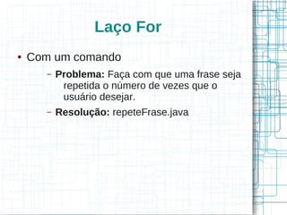 Laço For 
● Com um comando 
– Problema: Faça com que uma frase seja 
repetida o número de vezes que o 
usuário desejar. 
– Resolução: repeteFrase.java 
 