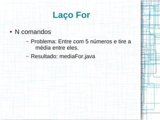 Laço For 
● N comandos 
– Problema: Entre com 5 números e tire a 
média entre eles. 
– Resultado: mediaFor.java 
 