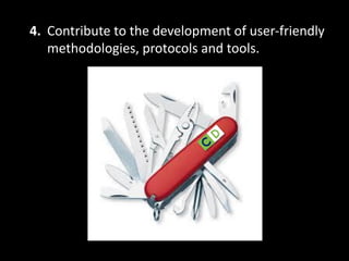 4. Contribute to the development of user-friendly
methodologies, protocols and tools.
 