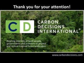 CARBON
DECISIONS
INTERNATIONAL
Aligning interests of local people,
governments and investors to protect
and restore tropical forest landscapes
www.carbondecisions.com
Thank you for your attention!
®
 