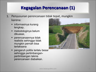 Kegagalan Perencanaan (1) Penyusunan perencanaan tidak tepat, mungkin karena: informasinya kurang lengkap,  metodologinya belum dikuasai,  perencanaannya tidak realistis sehingga tidak mungkin pernah bisa terlaksana pengaruh politis terlalu besar sehingga pertimbangan-pertimbangan teknis perencanaan diabaikan. www.dadangsolihin.com 