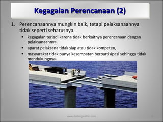 Kegagalan Perencanaan (2) Perencanaannya mungkin baik, tetapi pelaksanaannya tidak seperti seharusnya.  kegagalan terjadi karena tidak berkaitnya perencanaan dengan pelaksanaannya.  aparat pelaksana tidak siap atau tidak kompeten,  masyarakat tidak punya kesempatan berpartisipasi sehingga tidak mendukungnya. www.dadangsolihin.com 