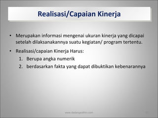 Realisasi/Capaian Kinerja Merupakan informasi mengenai ukuran kinerja yang dicapai setelah dilaksanakannya suatu kegiatan/ program tertentu. Realisasi/capaian Kinerja Harus: Berupa angka numerik berdasarkan fakta yang dapat dibuktikan kebenarannya www.dadangsolihin.com 