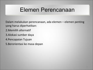 Dalam melakukan perencanaan, ada elemen – elemen penting yang harus diperhatikan: Memilih alternatif Alokasi sumber daya Pencapaian Tujuan Berorientasi ke masa depan Elemen Perencanaan 