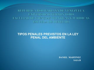 TIPOS PENALES PREVISTOS EN LA LEY
PENAL DEL AMBIENTE
DANIEL MARTINEZ
SAIA B
 