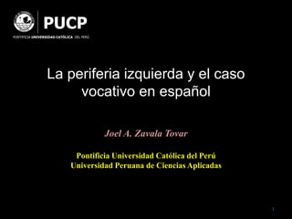 La periferia izquierda y el caso
vocativo en español
Joel A. Zavala Tovar
Pontificia Universidad Católica del Perú
Universidad Peruana de Ciencias Aplicadas
1
PUCP
PONTIFICIA UNIVERSIDAD CATÓLICA DEL PERÚ
 