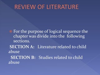  For the purpose of logical sequence the
chapter was divide into the following
sections.
SECTION A: Literature related to child
abuse
SECTION B: Studies related to child
abuse
 