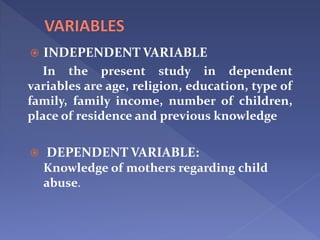  INDEPENDENT VARIABLE
In the present study in dependent
variables are age, religion, education, type of
family, family income, number of children,
place of residence and previous knowledge
 DEPENDENT VARIABLE:
Knowledge of mothers regarding child
abuse.
 