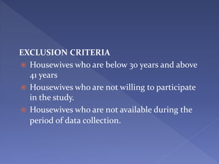EXCLUSION CRITERIA
 Housewives who are below 30 years and above
41 years
 Housewives who are not willing to participate
in the study.
 Housewives who are not available during the
period of data collection.
 