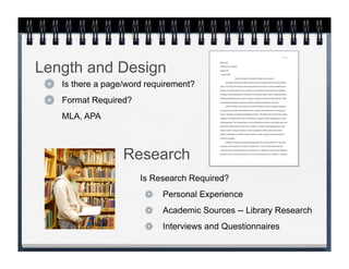 Length and Design
   Is there a page/word requirement?
   Format Required?
   MLA, APA



                  Research
                      Is Research Required?
                            Personal Experience
                            Academic Sources -- Library Research
                            Interviews and Questionnaires
 