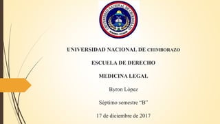 UNIVERSIDAD NACIONAL DE CHIMBORAZO
ESCUELA DE DERECHO
MEDICINA LEGAL
Byron López
Séptimo semestre “B”
17 de diciembre de 2017
 